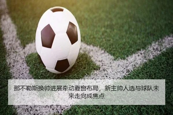 那不勒斯换帅进展牵动夏窗布局，新主帅人选与球队未来走向成焦点